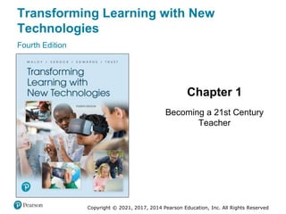 Transforming Learning with New
Technologies
Fourth Edition
Chapter 1
Becoming a 21st Century
Teacher
Copyright © 2021, 2017, 2014 Pearson Education, Inc. All Rights Reserved
Slides in this presentation contain
hyperlinks. JAWS users should be
able to get a list of links by using
INSERT+F7
 
