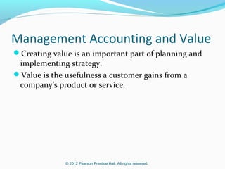 Management Accounting and Value
Creating value is an important part of planning and

implementing strategy.
Value is the usefulness a customer gains from a
company’s product or service.

© 2012 Pearson Prentice Hall. All rights reserved.

 
