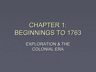 CHAPTER 1:CHAPTER 1:
BEGINNINGS TO 1763BEGINNINGS TO 1763
EXPLORATION & THEEXPLORATION & THE
COLONIAL ERACOLONIAL ERA
 
