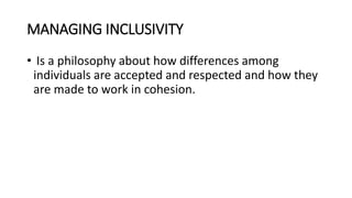 MANAGING INCLUSIVITY
• Is a philosophy about how differences among
individuals are accepted and respected and how they
are made to work in cohesion.
 