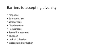 Barriers to accepting diversity
• Prejudice
• Ethnocentrism
• Stereotypes
• Discrimination
• Harassment
• Sexual harassment
• Backlash
• Lack of cohesion
• Inaccurate information
 