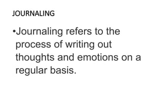 JOURNALING
•Journaling refers to the
process of writing out
thoughts and emotions on a
regular basis.
 