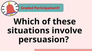 Which of these
situations involve
persuasion?
Graded Participation!!!
 
