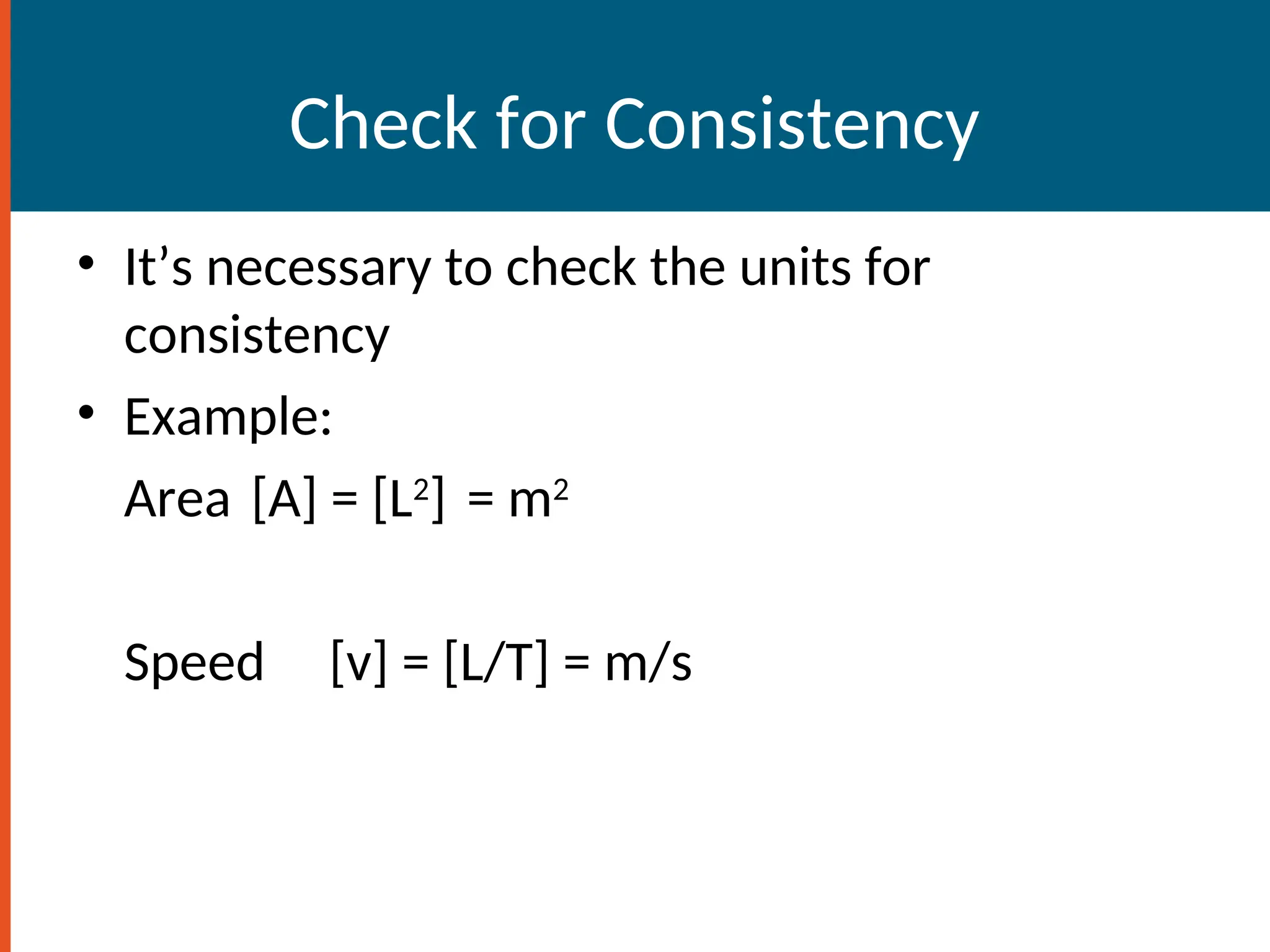 Check for Consistency
• It’s necessary to check the units for
consistency
• Example:
Area [A] = [L2
] = m2
Speed [v] = [L/T] = m/s
 