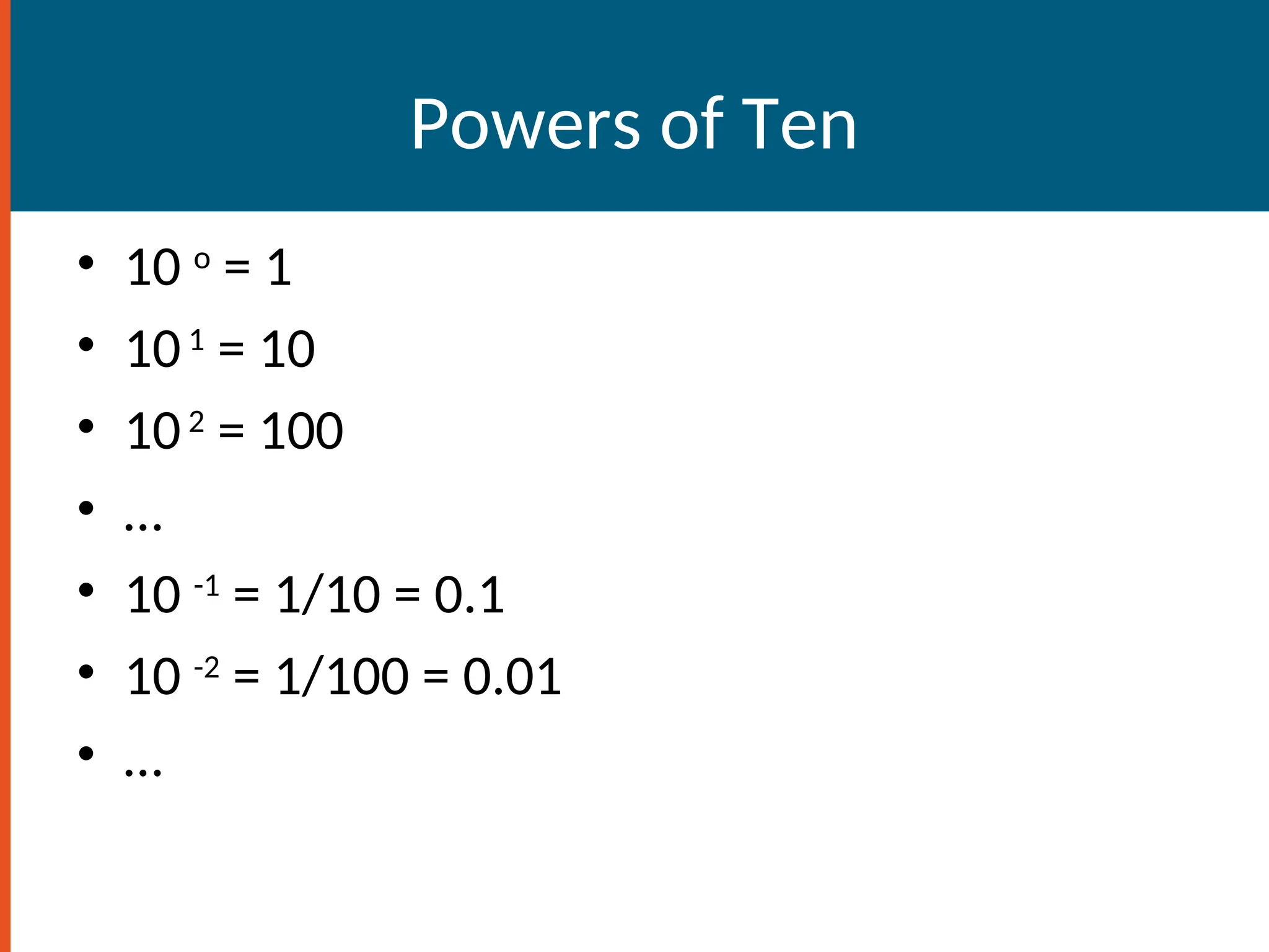 Powers of Ten
• 10 o
= 1
• 101
= 10
• 102
= 100
• …
• 10 -1
= 1/10 = 0.1
• 10 -2
= 1/100 = 0.01
• …
 