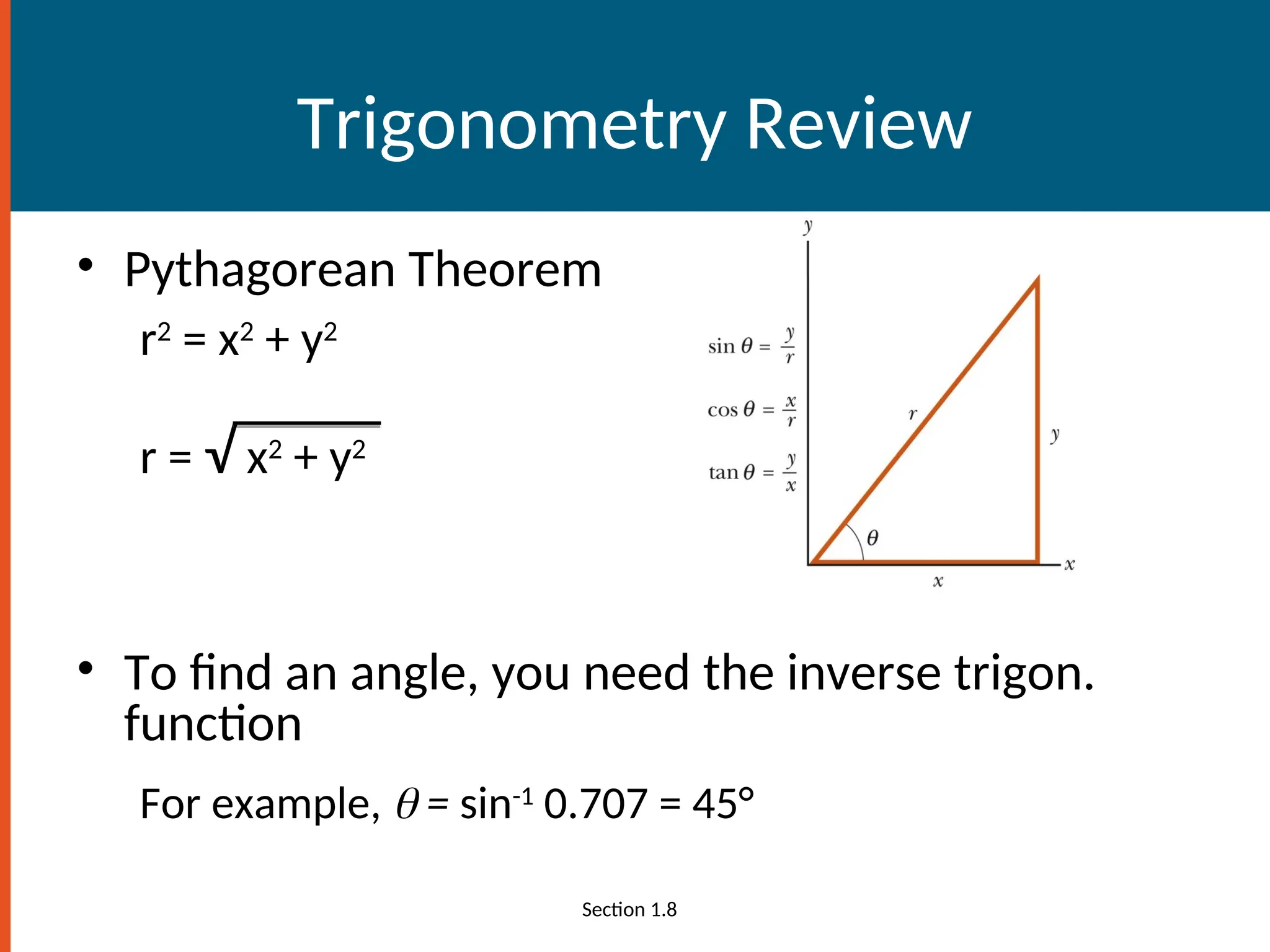 Trigonometry Review
• Pythagorean Theorem
r2
= x2
+ y2
r = √ x2
+ y2
• To find an angle, you need the inverse trigon.
function
For example,  = sin-1
0.707 = 45°
Section 1.8
 