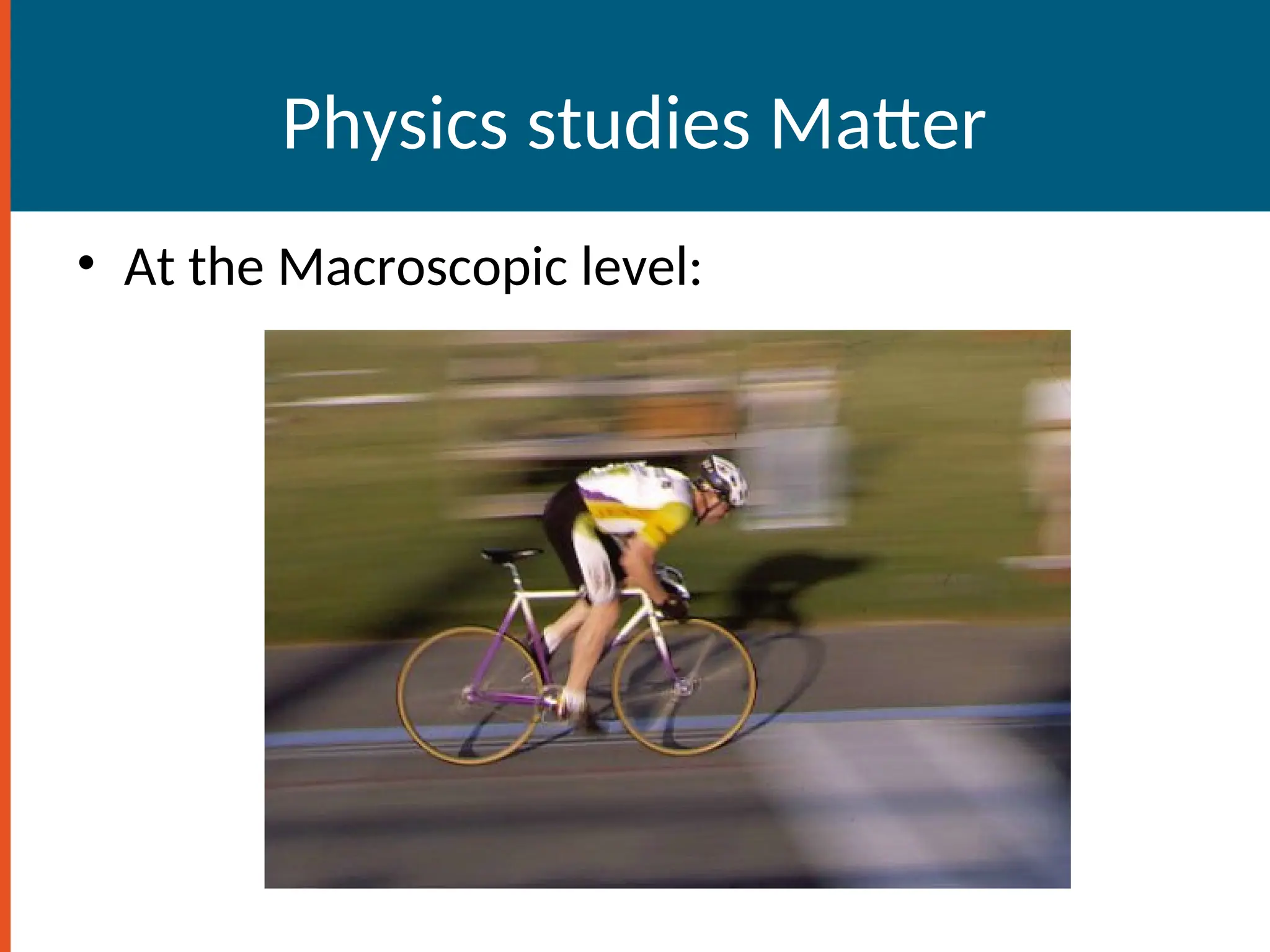 Physics studies Matter
• At the Macroscopic level:
 