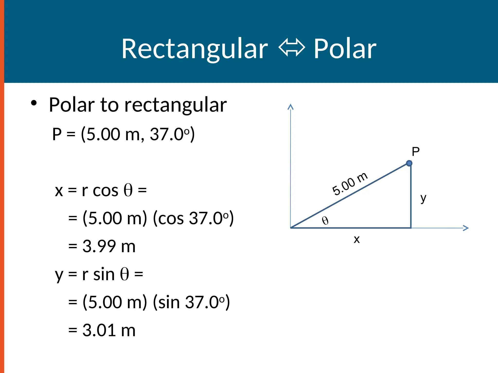 Rectangular  Polar
• Polar to rectangular
P = (5.00 m, 37.0o
)
x = r cos  =
= (5.00 m) (cos 37.0o
)
= 3.99 m
y = r sin  =
= (5.00 m) (sin 37.0o
)
= 3.01 m
5.00 m
x
y

P
 