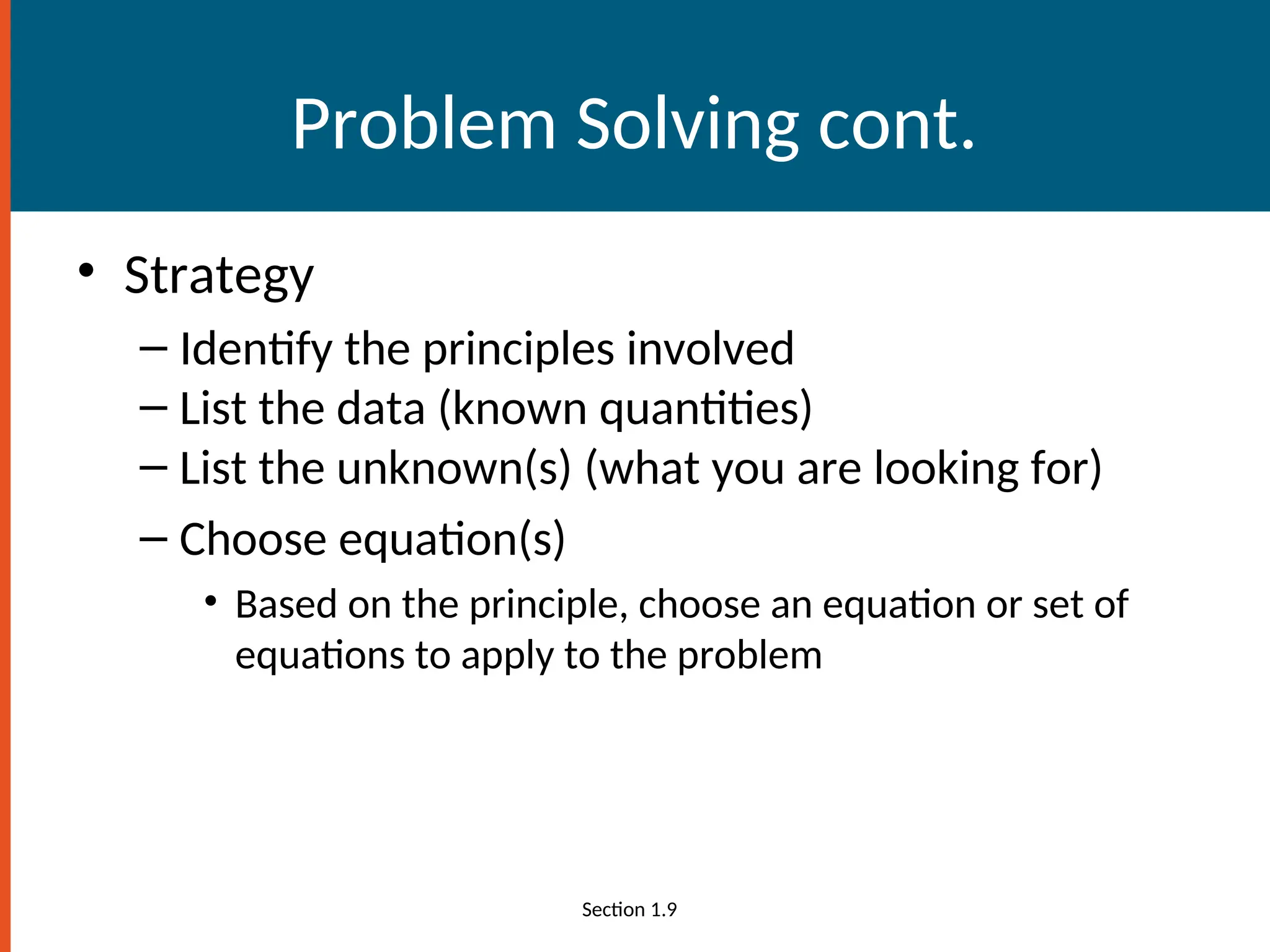 Problem Solving cont.
• Strategy
– Identify the principles involved
– List the data (known quantities)
– List the unknown(s) (what you are looking for)
– Choose equation(s)
• Based on the principle, choose an equation or set of
equations to apply to the problem
Section 1.9
 