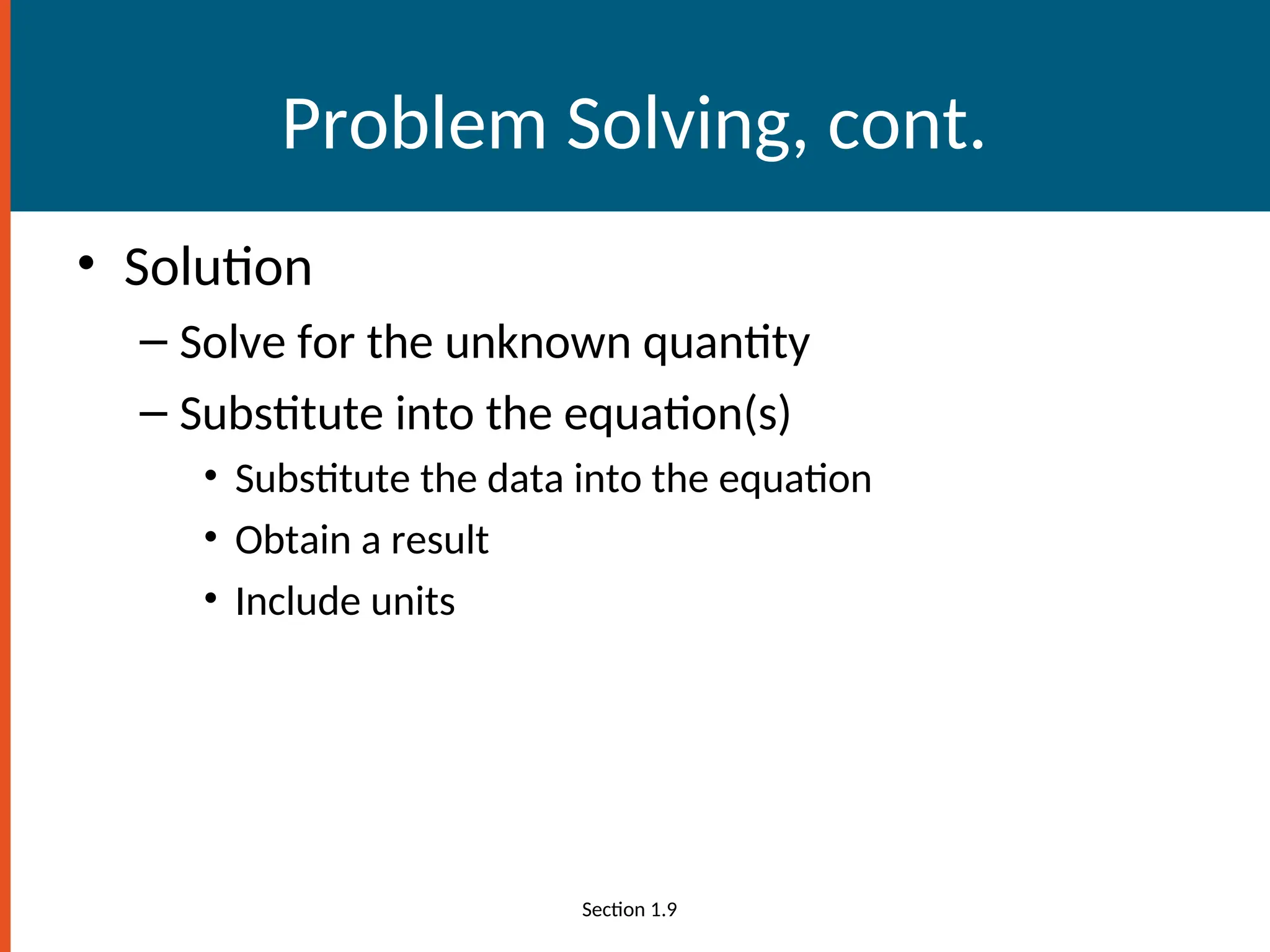 Problem Solving, cont.
• Solution
– Solve for the unknown quantity
– Substitute into the equation(s)
• Substitute the data into the equation
• Obtain a result
• Include units
Section 1.9
 