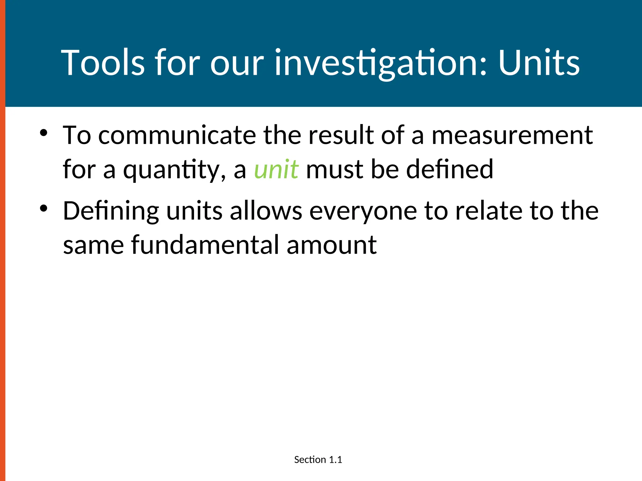 Tools for our investigation: Units
• To communicate the result of a measurement
for a quantity, a unit must be defined
• Defining units allows everyone to relate to the
same fundamental amount
Section 1.1
 