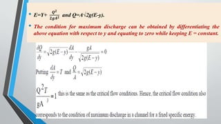 • E=Y+
𝑸𝟐
𝟐𝒈𝑨𝟐 and Q=A√2g(E-y).
• The condition for maximum discharge can be obtained by differentiating the
above equation with respect to y and equating to zero while keeping E = constant.
55
 