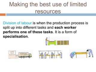 Making the best use of limited
resources
Division of labour is when the production process is
split up into different tasks and each worker
performs one of these tasks. It is a form of
specialisation.
 