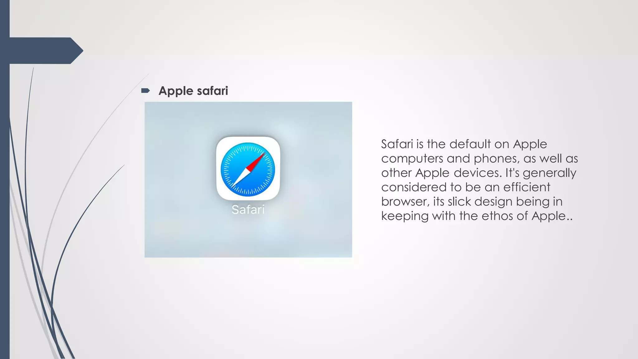Safari is the default on Apple
computers and phones, as well as
other Apple devices. It's generally
considered to be an efficient
browser, its slick design being in
keeping with the ethos of Apple..
 Apple safari
 