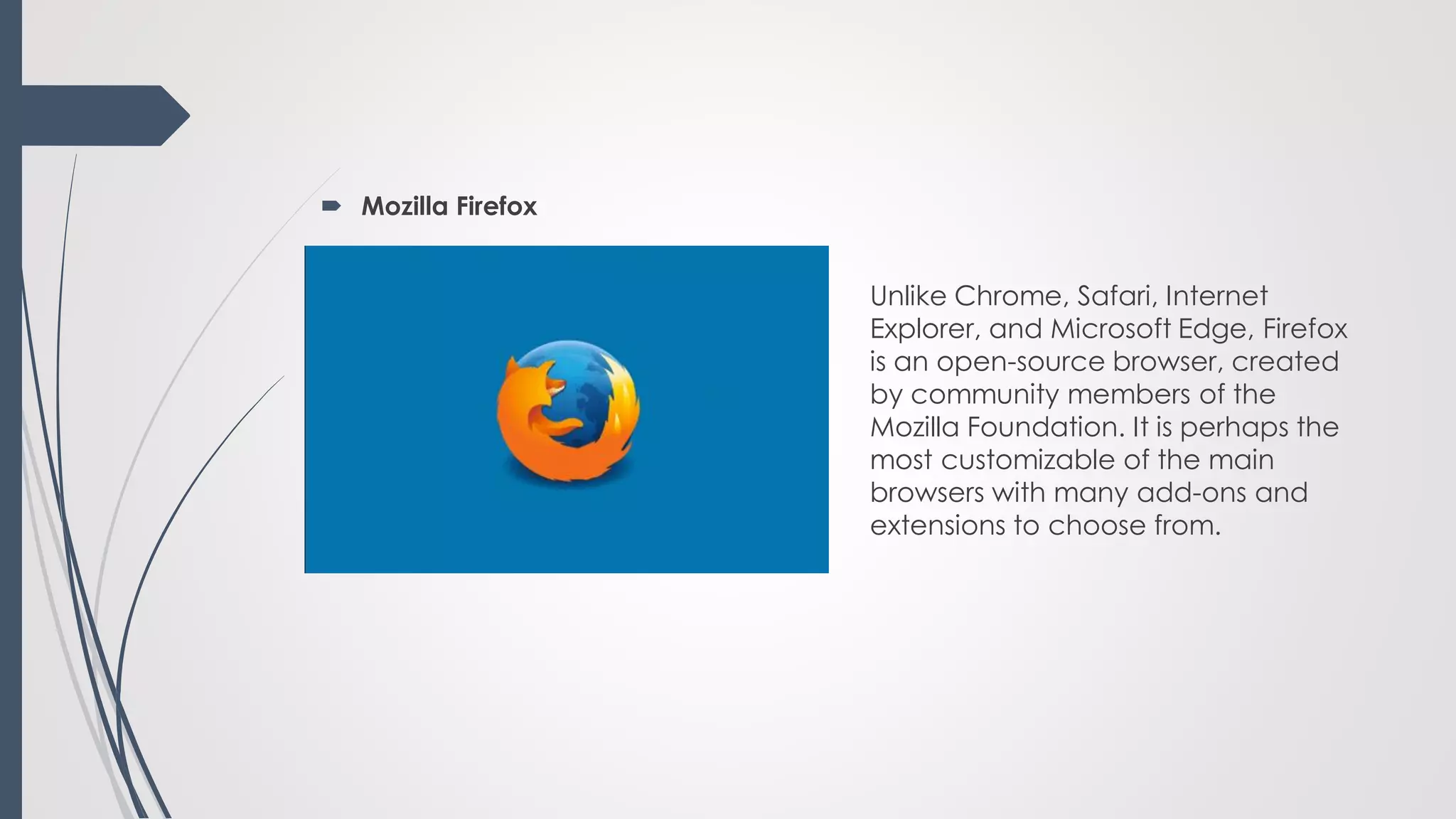  Mozilla Firefox
Unlike Chrome, Safari, Internet
Explorer, and Microsoft Edge, Firefox
is an open-source browser, created
by community members of the
Mozilla Foundation. It is perhaps the
most customizable of the main
browsers with many add-ons and
extensions to choose from.
 