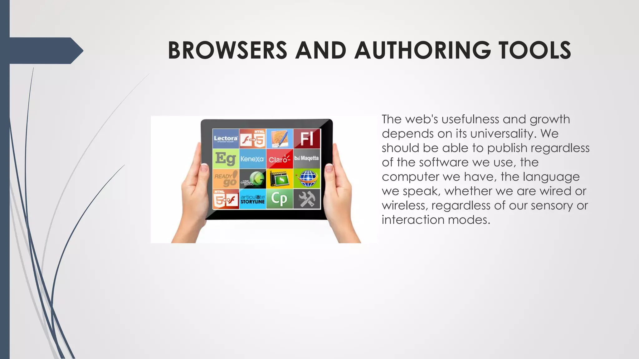 BROWSERS AND AUTHORING TOOLS
The web's usefulness and growth
depends on its universality. We
should be able to publish regardless
of the software we use, the
computer we have, the language
we speak, whether we are wired or
wireless, regardless of our sensory or
interaction modes.
 
