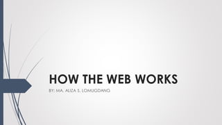 HOW THE WEB WORKS
BY: MA. ALIZA S. LOMUGDANG
 