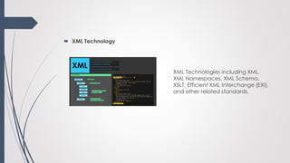  XML Technology
XML Technologies including XML,
XML Namespaces, XML Schema,
XSLT, Efficient XML Interchange (EXI),
and other related standards.
 