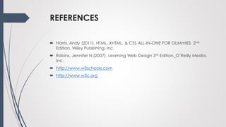 REFERENCES
 Harris, Andy (2011). HTML, XHTML, & CSS ALL-IN-ONE FOR DUMmIES 2nd
Edition. Wiley Publishing, Inc.
 Robins, Jennifer N.(2007). Learning Web Design 3rd Edition. O’Reilly Media,
Inc.
 http://www.w3schools.com
 http://www.w3c.org
 