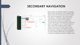 SECONDARY NAVIGATION
Secondary navigation refers to pages
below the top level of the website, the
second tier of the site ...