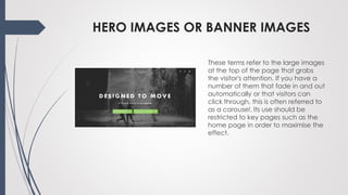 HERO IMAGES OR BANNER IMAGES
These terms refer to the large images
at the top of the page that grabs
the visitor's attenti...