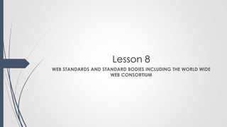 Lesson 8
WEB STANDARDS AND STANDARD BODIES INCLUDING THE WORLD WIDE
WEB CONSORTIUM
 