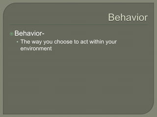 Behavior- 
• The way you choose to act within your 
environment 
 