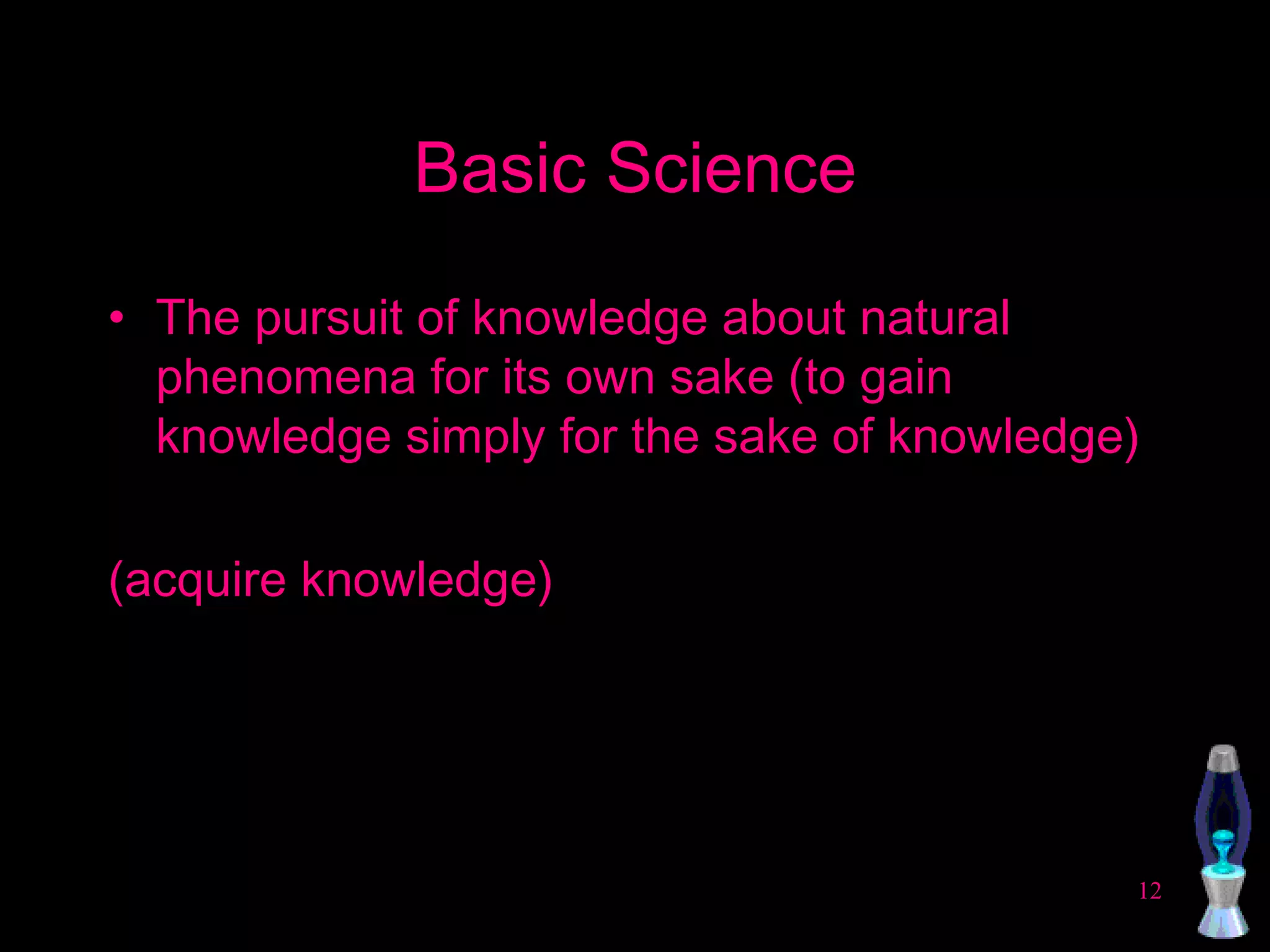 Basic Science The pursuit of knowledge about natural phenomena for its own sake (to gain knowledge simply for the sake of knowledge) (acquire knowledge) 