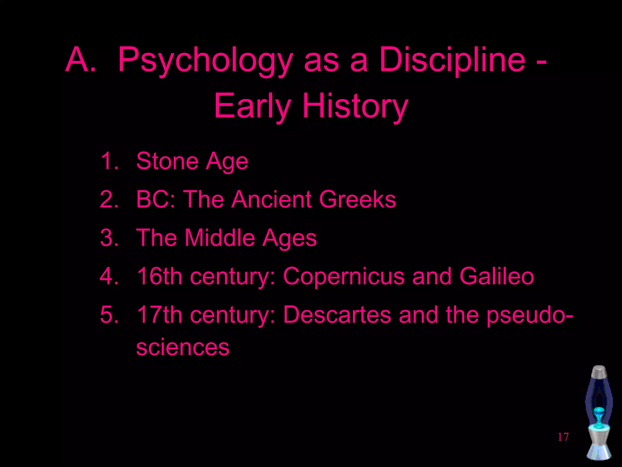 A.  Psychology as a Discipline -  Early History Stone Age BC: The Ancient Greeks The Middle Ages 16th century: Copernicus and Galileo 17th century: Descartes and the pseudo-sciences 