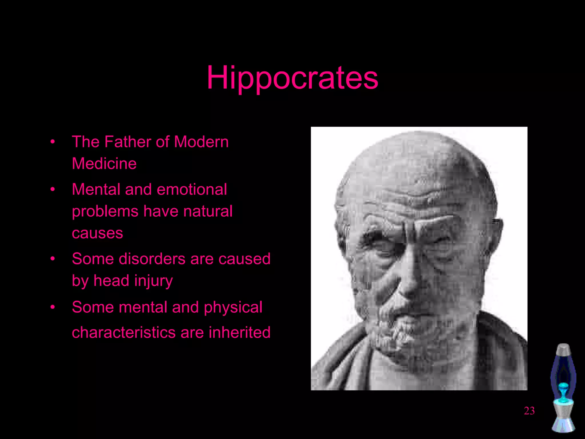 Hippocrates The Father of Modern Medicine Mental and emotional problems have natural causes Some disorders are caused by head injury Some mental and physical characteristics are inherited   
