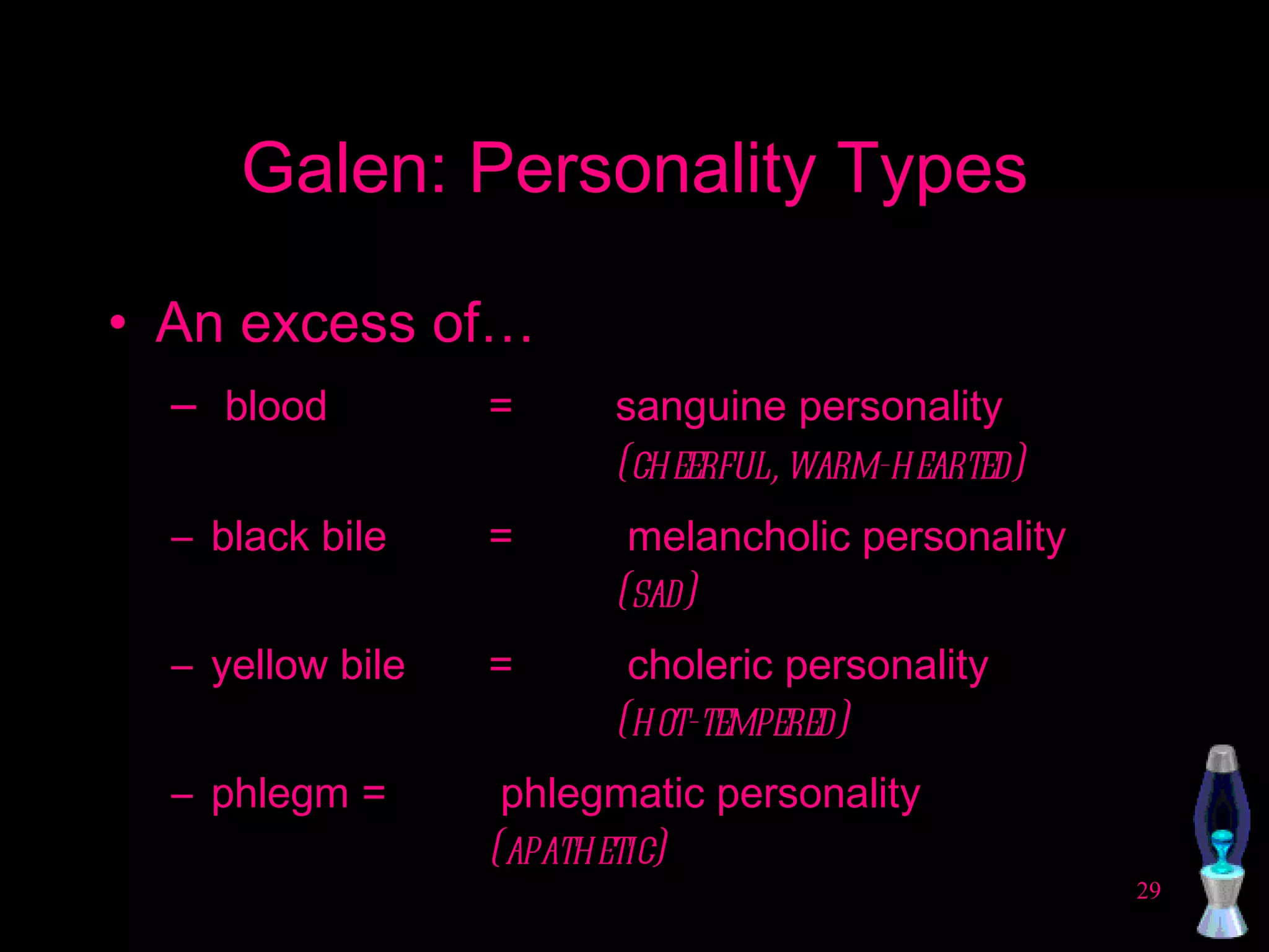 Galen: Personality Types An excess of… blood  =  sanguine personality  (cheerful, warm-hearted) black bile  =  melancholic personality  (sad) yellow bile  =  choleric personality  (hot-tempered) phlegm  =  phlegmatic personality  (apathetic) 