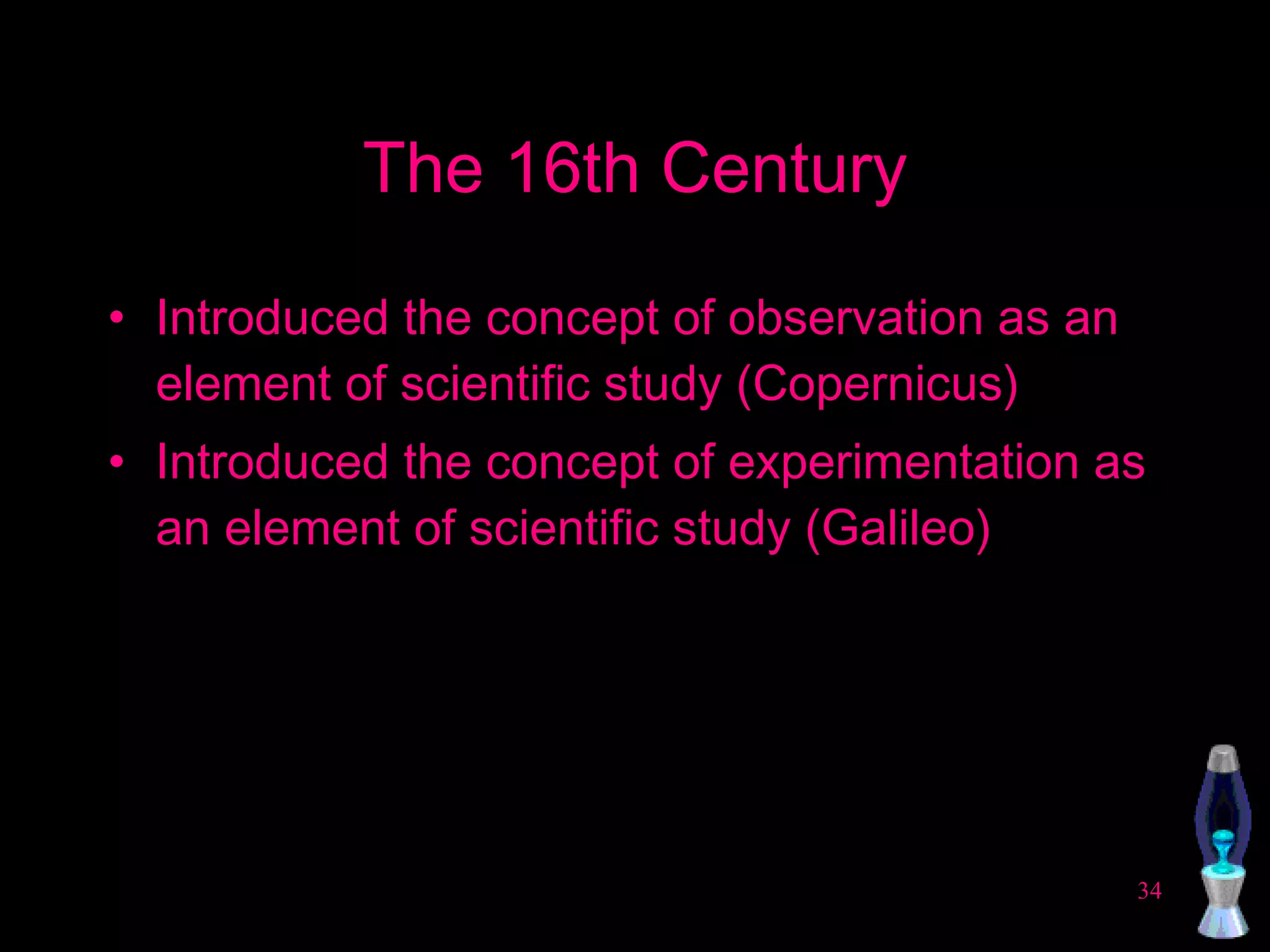 The 16th Century Introduced the concept of observation as an element of scientific study (Copernicus) Introduced the concept of experimentation as an element of scientific study (Galileo)  