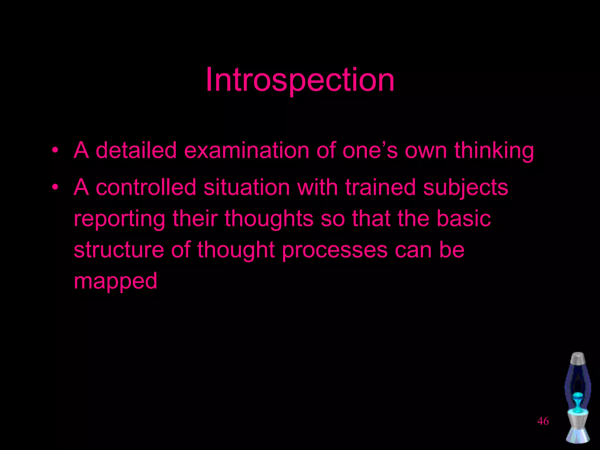 Introspection A detailed examination of one’s own thinking A controlled situation with trained subjects reporting their thoughts so that the basic structure of thought processes can be mapped 