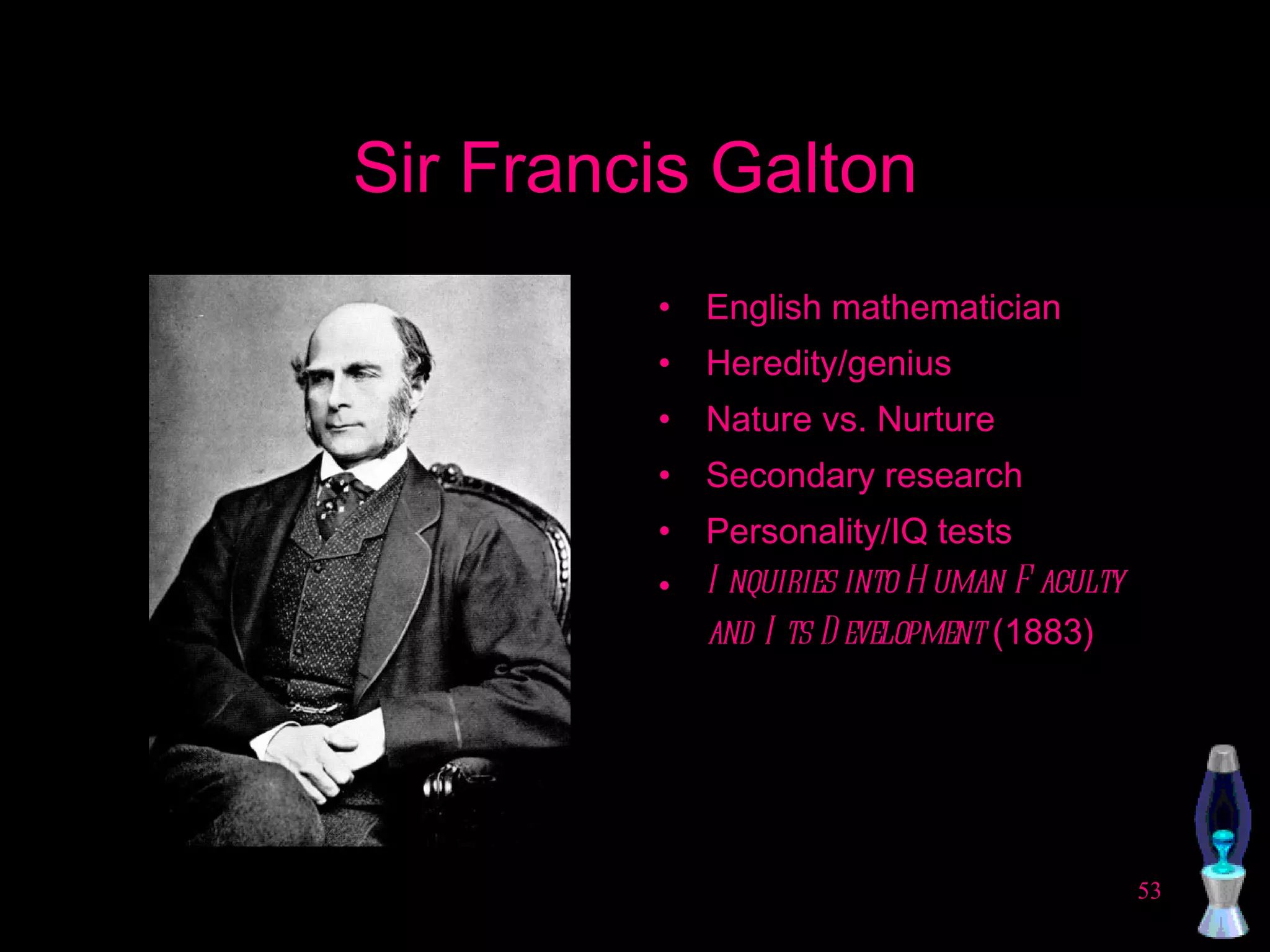 Sir Francis Galton English mathematician Heredity/genius Nature vs. Nurture Secondary research Personality/IQ tests Inquiries into Human Faculty and Its Development  (1883) 