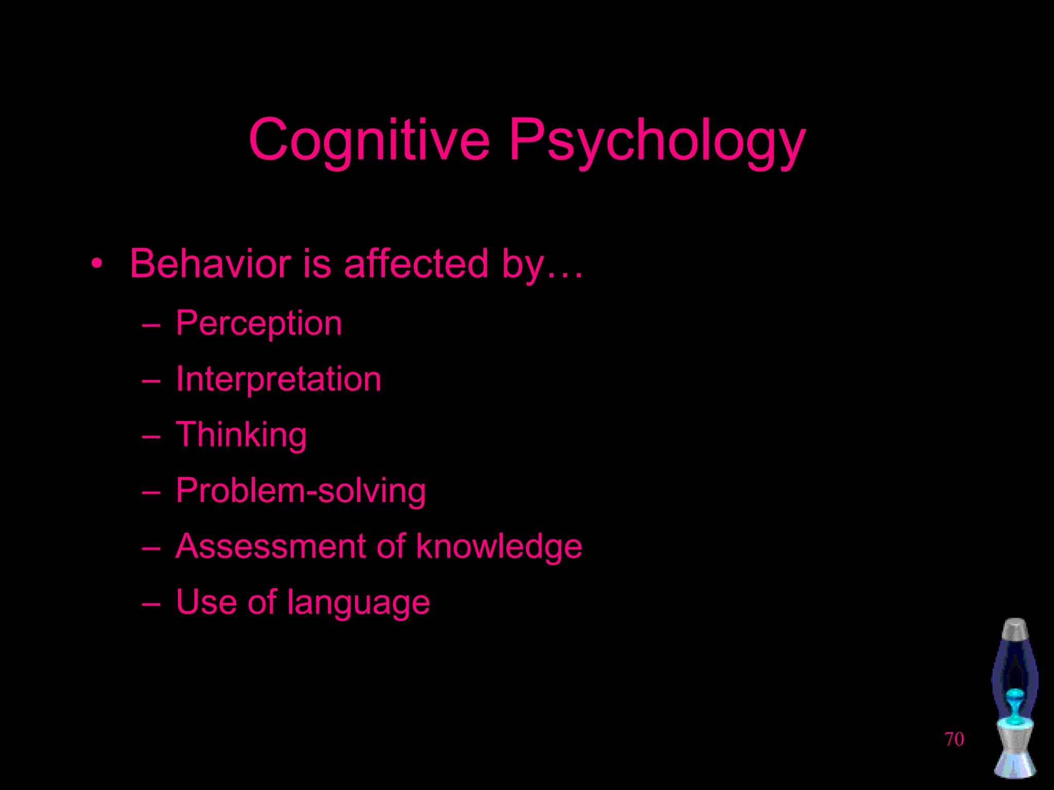 Cognitive Psychology Behavior is affected by… Perception Interpretation Thinking Problem-solving Assessment of knowledge Use of language 