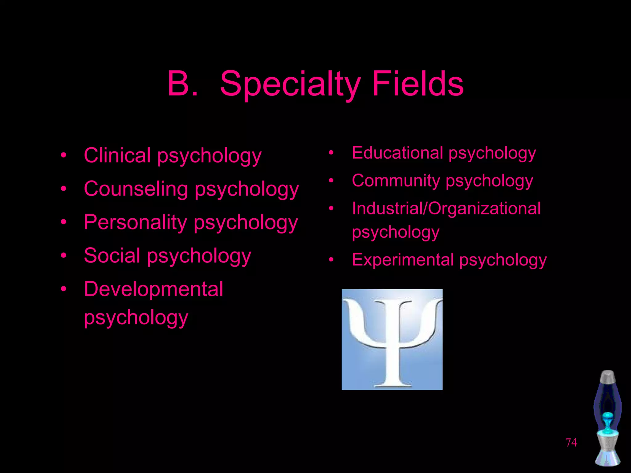 B.  Specialty Fields Clinical psychology Counseling psychology Personality psychology Social psychology Developmental psychology Educational psychology Community psychology Industrial/Organizational psychology Experimental psychology 