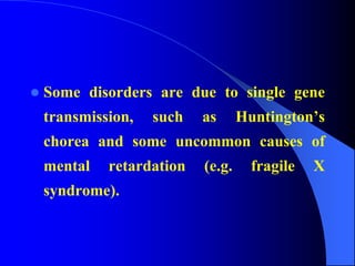  Some disorders are due to single gene
transmission, such as Huntington’s
chorea and some uncommon causes of
mental retardation (e.g. fragile X
syndrome).
 