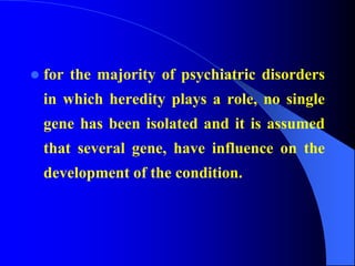  for the majority of psychiatric disorders
in which heredity plays a role, no single
gene has been isolated and it is assumed
that several gene, have influence on the
development of the condition.
 
