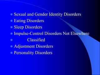  Sexual and Gender Identity Disorders
 Eating Disorders
 Sleep Disorders
 Impulse-Control Disorders Not Elsewhere
 Classified
 Adjustment Disorders
 Personality Disorders
 