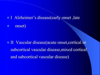  I Alzheimer’s disease(early onset ,late
 onset)
 II Vascular disease(acute onset,cortical or
subcortical vascular disease,mixed cortical
and subcortical vascular disease)
 