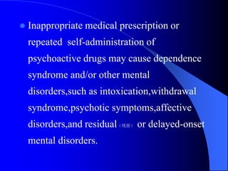  Inappropriate medical prescription or
repeated self-administration of
psychoactive drugs may cause dependence
syndrome and/or other mental
disorders,such as intoxication,withdrawal
syndrome,psychotic symptoms,affective
disorders,and residual（残留） or delayed-onset
mental disorders.
 