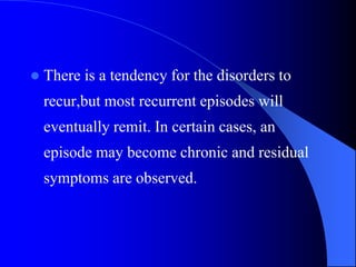  There is a tendency for the disorders to
recur,but most recurrent episodes will
eventually remit. In certain cases, an
episode may become chronic and residual
symptoms are observed.
 