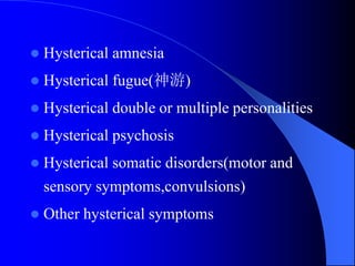  Hysterical amnesia
 Hysterical fugue(神游)
 Hysterical double or multiple personalities
 Hysterical psychosis
 Hysterical somatic disorders(motor and
sensory symptoms,convulsions)
 Other hysterical symptoms
 