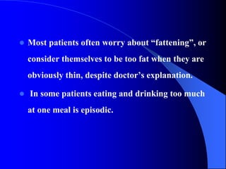 Most patients often worry about “fattening”, or
consider themselves to be too fat when they are
obviously thin, despite doctor’s explanation.
 In some patients eating and drinking too much
at one meal is episodic.
 