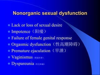 Nonorganic sexual dysfunction
 Lack or loss of sexual desire
 Impotence（阳痿）
 Failure of female genital response
 Orgasmic dysfunction（性高潮障碍）
 Premature ejaculation（早泄）
 Vaginismus（阴道痉挛）
 Dyspareunia（性交疼痛）
 