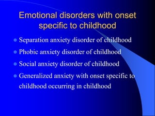 Emotional disorders with onset
specific to childhood
 Separation anxiety disorder of childhood
 Phobic anxiety disorder of childhood
 Social anxiety disorder of childhood
 Generalized anxiety with onset specific to
childhood occurring in childhood
 