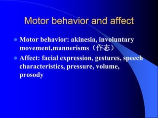 Motor behavior and affect
 Motor behavior: akinesia, involuntary
movement,mannerisms（作态）
 Affect: facial expression, gestures, speech
characteristics, pressure, volume,
prosody
 