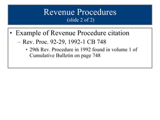 Revenue Procedures  (slide 2 of 2) Example of Revenue Procedure citation Rev. Proc. 92-29, 1992-1 CB 748 29th Rev. Procedure in 1992 found in volume 1 of Cumulative Bulletin on page 748 