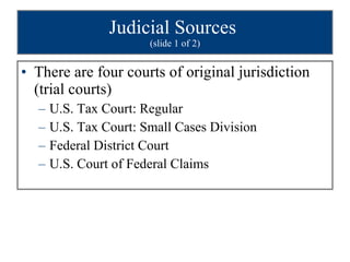 Judicial Sources  (slide 1 of 2) There are four courts of original jurisdiction (trial courts) U.S. Tax Court: Regular U.S. Tax Court: Small Cases Division Federal District Court U.S. Court of Federal Claims 
