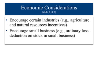Economic Considerations (slide 2 of 2) Encourage certain industries (e.g., agriculture and natural resources incentives) Encourage small business (e.g., ordinary loss deduction on stock in small business) 